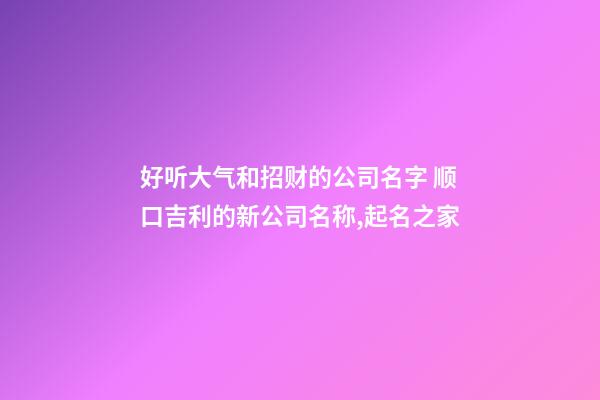 好听大气和招财的公司名字 顺口吉利的新公司名称,起名之家-第1张-公司起名-玄机派